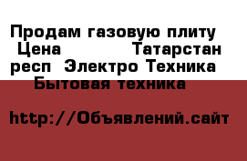 Продам газовую плиту › Цена ­ 6 000 - Татарстан респ. Электро-Техника » Бытовая техника   